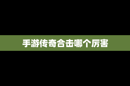 手游传奇合击哪个厉害
