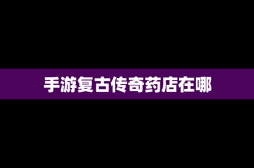 手游复古传奇药店在哪