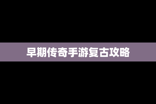 早期传奇手游复古攻略