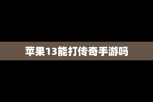 苹果13能打传奇手游吗