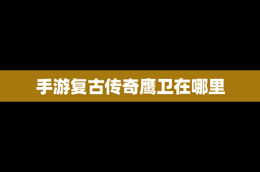 手游复古传奇鹰卫在哪里