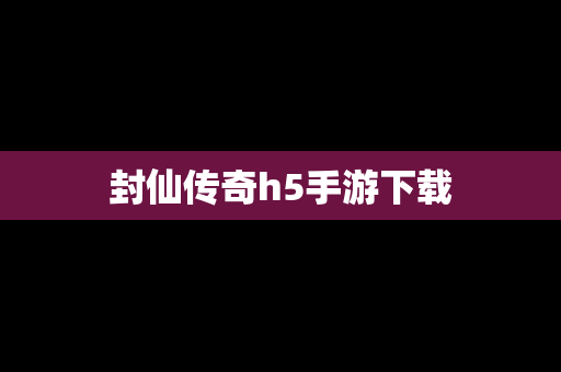 封仙传奇h5手游下载