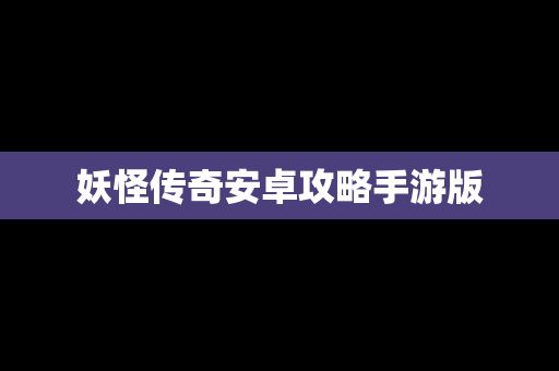 妖怪传奇安卓攻略手游版