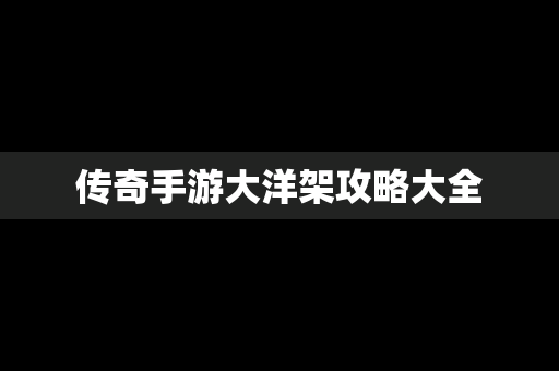 传奇手游大洋架攻略大全