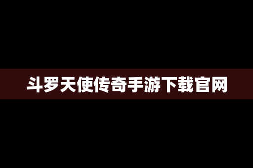 斗罗天使传奇手游下载官网
