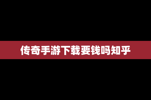 传奇手游下载要钱吗知乎