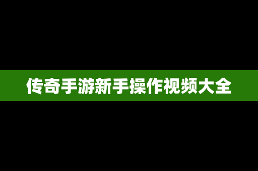 传奇手游新手操作视频大全