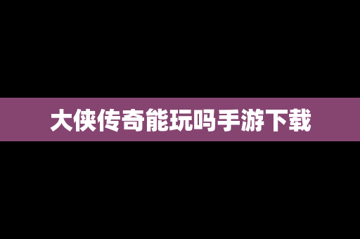 大侠传奇能玩吗手游下载