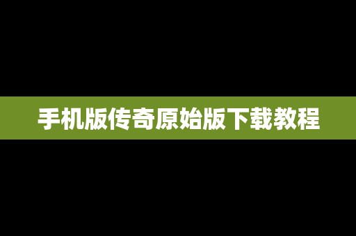 手机版传奇原始版下载教程