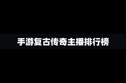 手游复古传奇主播排行榜