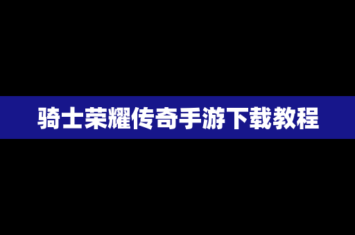 骑士荣耀传奇手游下载教程