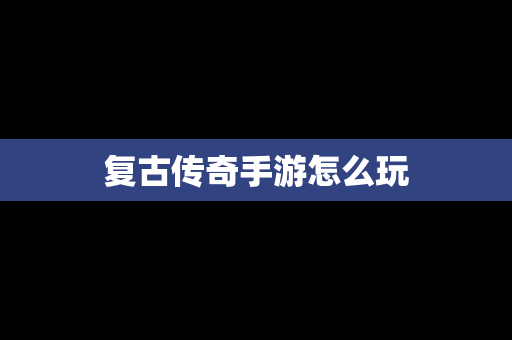 复古传奇手游怎么玩