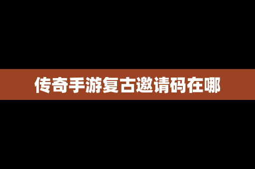 传奇手游复古邀请码在哪