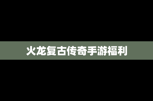 火龙复古传奇手游福利