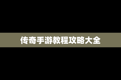 传奇手游教程攻略大全