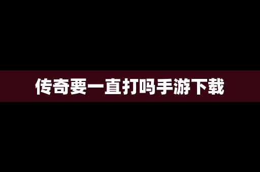 传奇要一直打吗手游下载