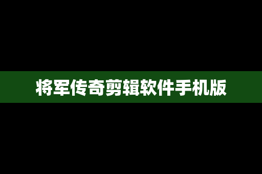 将军传奇剪辑软件手机版