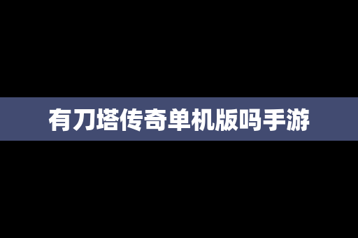 有刀塔传奇单机版吗手游