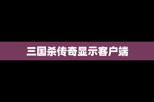 三国杀传奇显示客户端