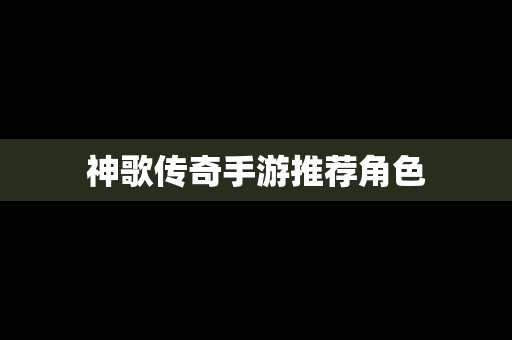 神歌传奇手游推荐角色