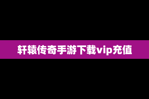 轩辕传奇手游下载vip充值