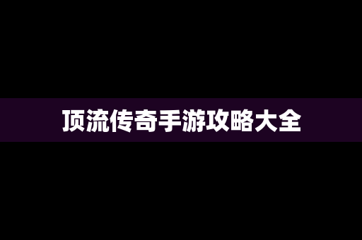 顶流传奇手游攻略大全