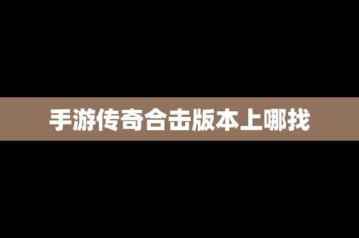手游传奇合击版本上哪找