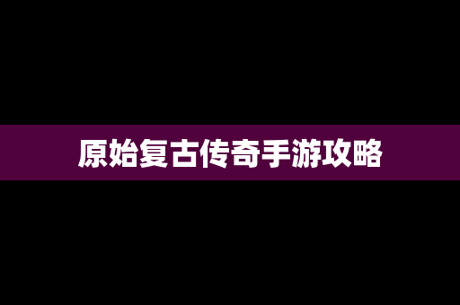 原始复古传奇手游攻略
