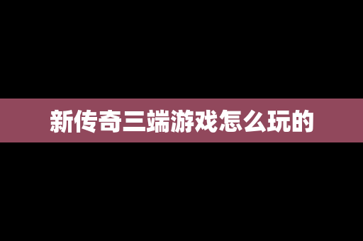 新传奇三端游戏怎么玩的