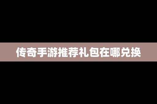 传奇手游推荐礼包在哪兑换
