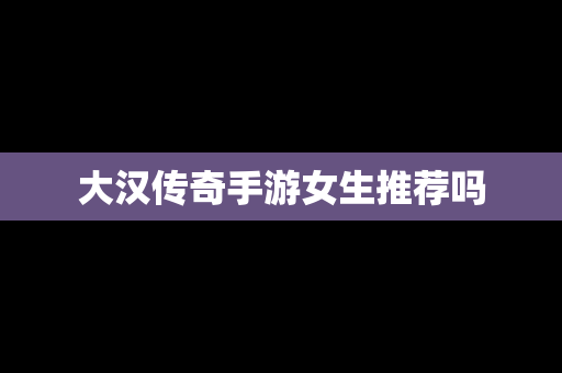 大汉传奇手游女生推荐吗