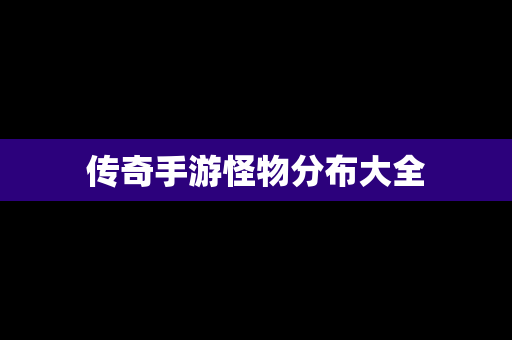 传奇手游怪物分布大全