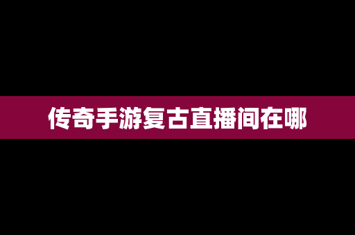 传奇手游复古直播间在哪