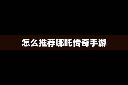 怎么推荐哪吒传奇手游