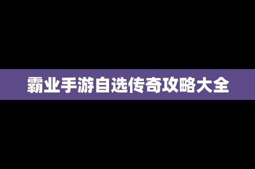 霸业手游自选传奇攻略大全