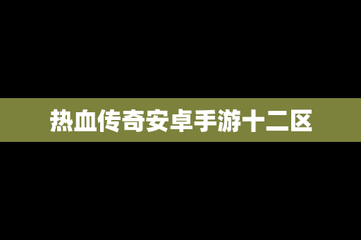 热血传奇安卓手游十二区