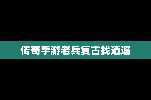 传奇手游老兵复古找逍遥