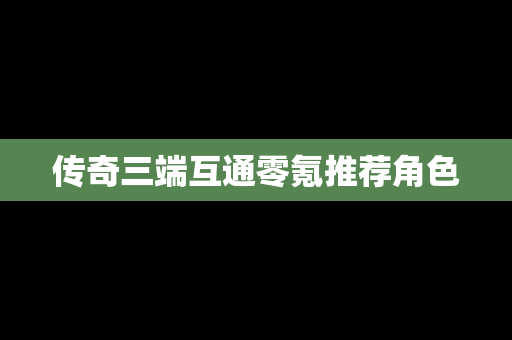 传奇三端互通零氪推荐角色