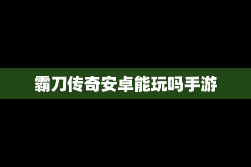 霸刀传奇安卓能玩吗手游