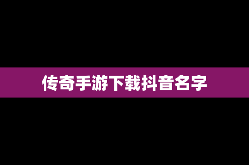 传奇手游下载抖音名字