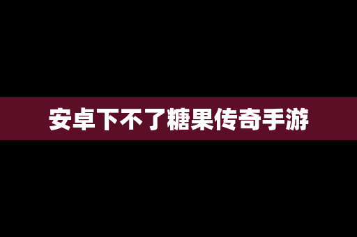 安卓下不了糖果传奇手游