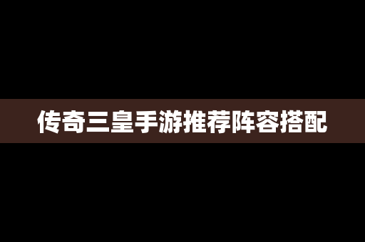 传奇三皇手游推荐阵容搭配
