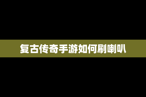 复古传奇手游如何刷喇叭