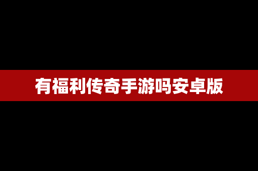 有福利传奇手游吗安卓版