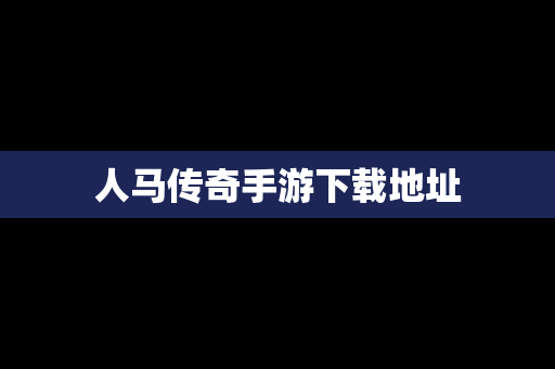 人马传奇手游下载地址
