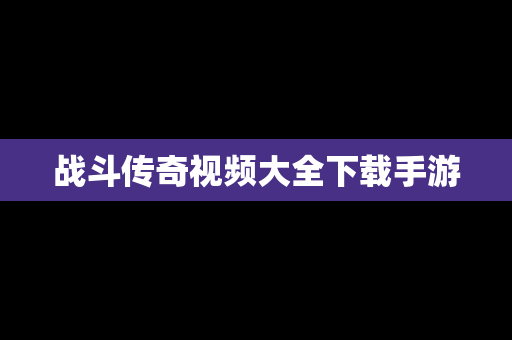 战斗传奇视频大全下载手游