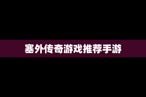 塞外传奇游戏推荐手游