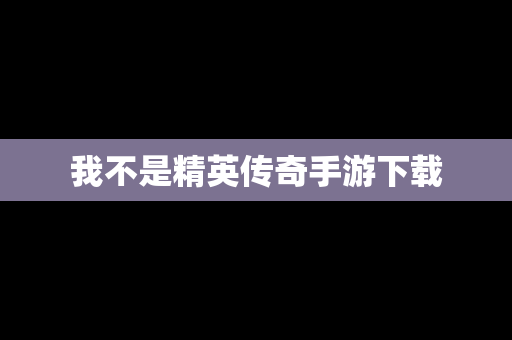 我不是精英传奇手游下载