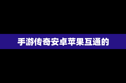 手游传奇安卓苹果互通的