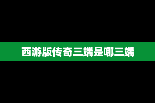 西游版传奇三端是哪三端